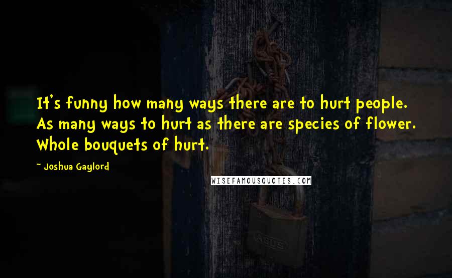 Joshua Gaylord Quotes: It's funny how many ways there are to hurt people. As many ways to hurt as there are species of flower. Whole bouquets of hurt.