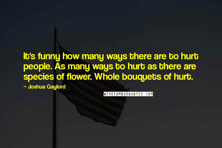 Joshua Gaylord Quotes: It's funny how many ways there are to hurt people. As many ways to hurt as there are species of flower. Whole bouquets of hurt.