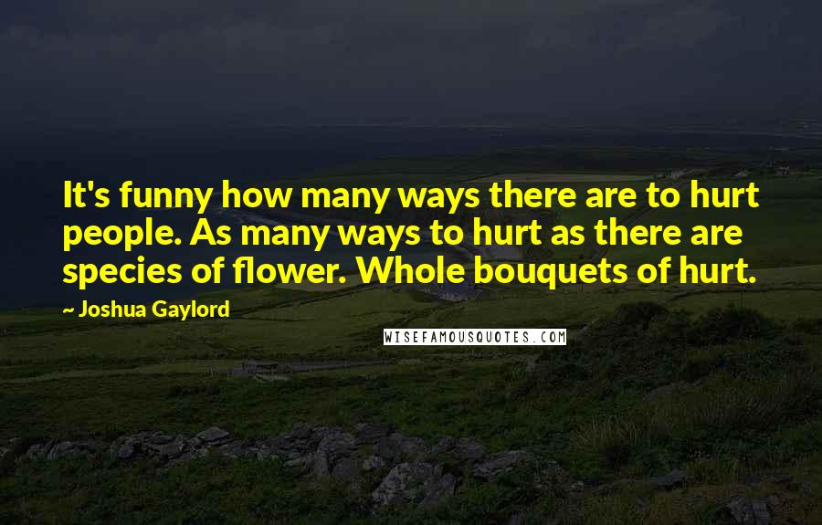 Joshua Gaylord Quotes: It's funny how many ways there are to hurt people. As many ways to hurt as there are species of flower. Whole bouquets of hurt.