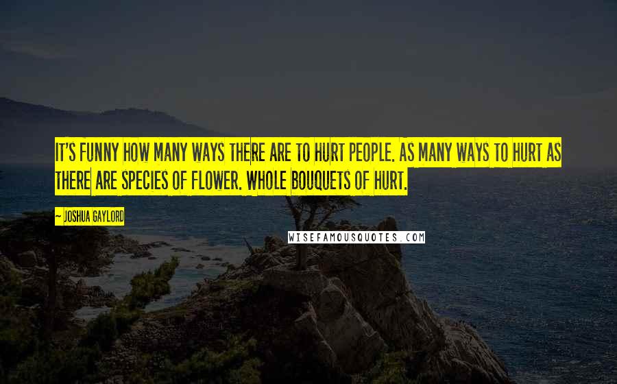 Joshua Gaylord Quotes: It's funny how many ways there are to hurt people. As many ways to hurt as there are species of flower. Whole bouquets of hurt.