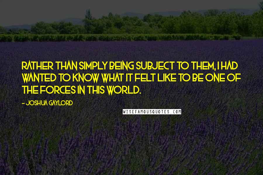 Joshua Gaylord Quotes: Rather than simply being subject to them, I had wanted to know what it felt like to be one of the forces in this world.