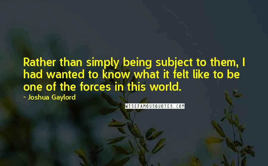 Joshua Gaylord Quotes: Rather than simply being subject to them, I had wanted to know what it felt like to be one of the forces in this world.