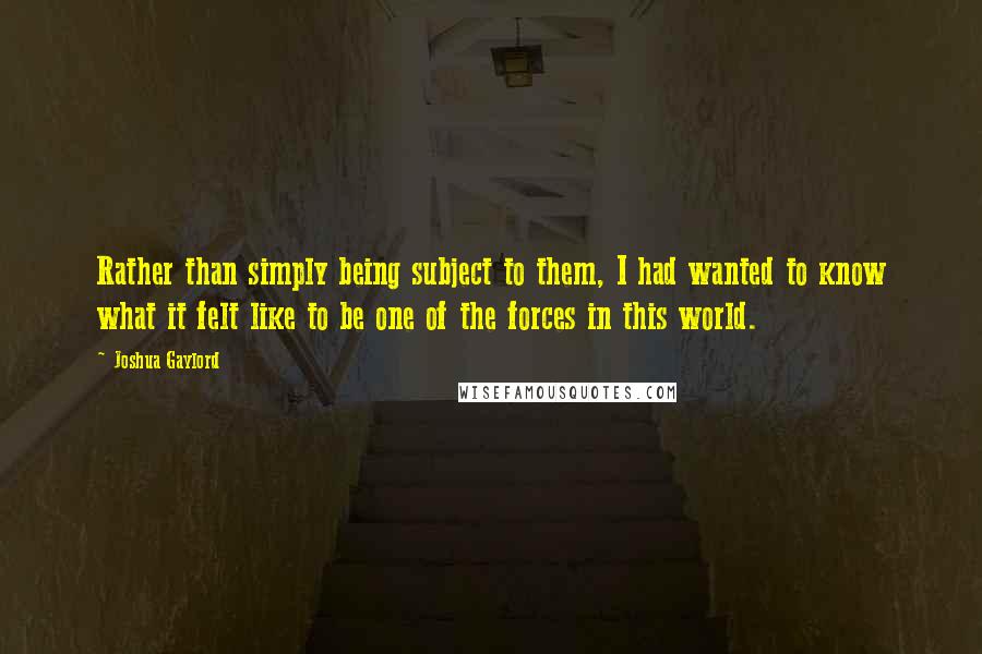 Joshua Gaylord Quotes: Rather than simply being subject to them, I had wanted to know what it felt like to be one of the forces in this world.