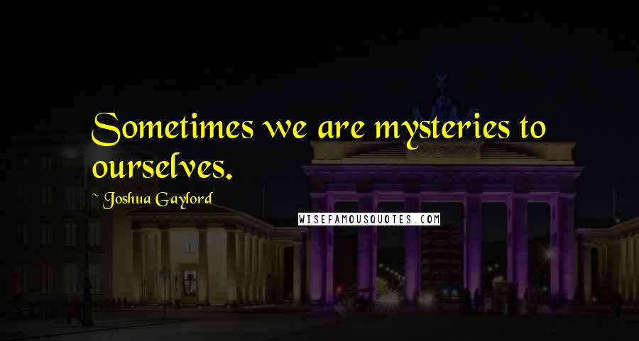 Joshua Gaylord Quotes: Sometimes we are mysteries to ourselves.