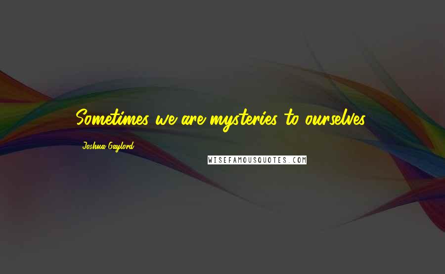 Joshua Gaylord Quotes: Sometimes we are mysteries to ourselves.