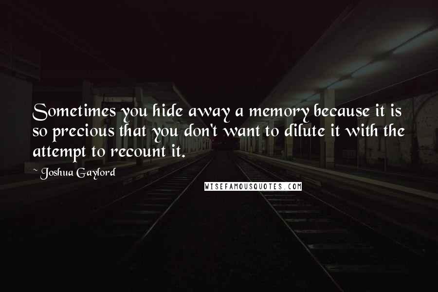 Joshua Gaylord Quotes: Sometimes you hide away a memory because it is so precious that you don't want to dilute it with the attempt to recount it.