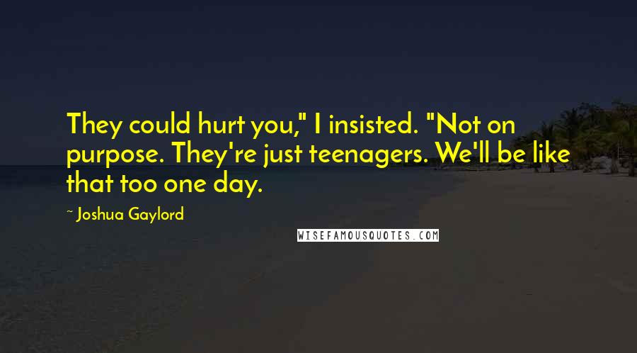 Joshua Gaylord Quotes: They could hurt you," I insisted. "Not on purpose. They're just teenagers. We'll be like that too one day.