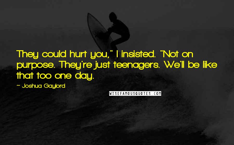 Joshua Gaylord Quotes: They could hurt you," I insisted. "Not on purpose. They're just teenagers. We'll be like that too one day.
