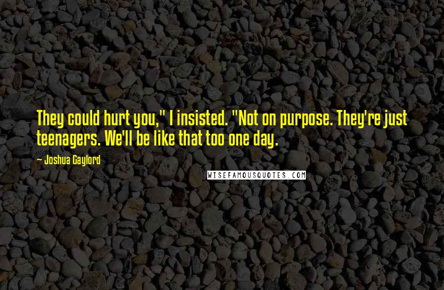 Joshua Gaylord Quotes: They could hurt you," I insisted. "Not on purpose. They're just teenagers. We'll be like that too one day.