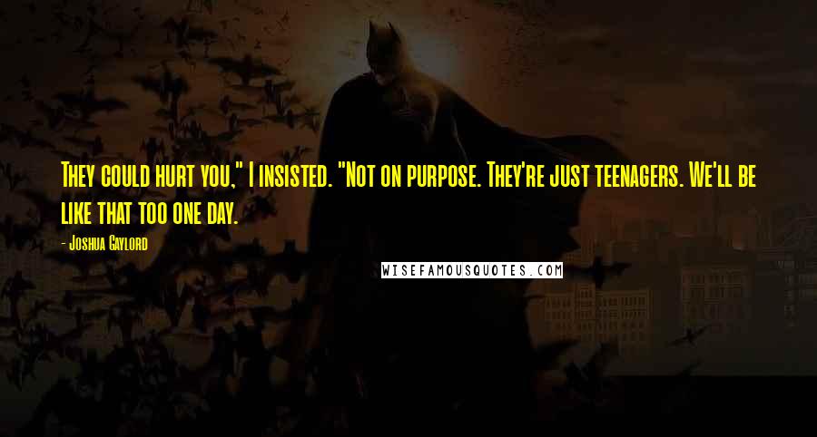 Joshua Gaylord Quotes: They could hurt you," I insisted. "Not on purpose. They're just teenagers. We'll be like that too one day.