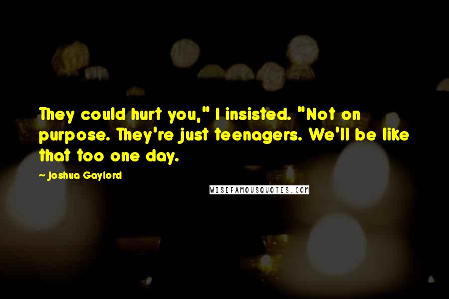Joshua Gaylord Quotes: They could hurt you," I insisted. "Not on purpose. They're just teenagers. We'll be like that too one day.