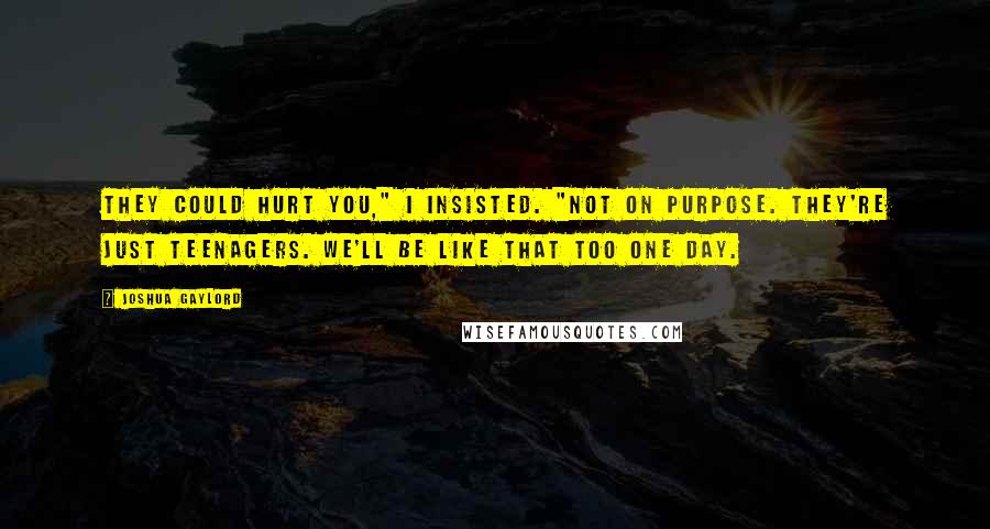 Joshua Gaylord Quotes: They could hurt you," I insisted. "Not on purpose. They're just teenagers. We'll be like that too one day.