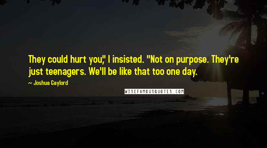 Joshua Gaylord Quotes: They could hurt you," I insisted. "Not on purpose. They're just teenagers. We'll be like that too one day.