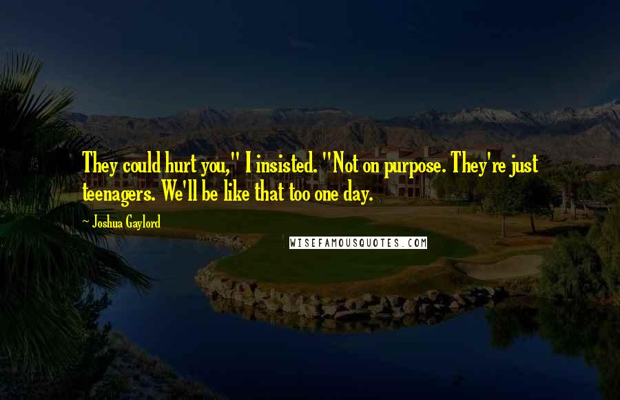 Joshua Gaylord Quotes: They could hurt you," I insisted. "Not on purpose. They're just teenagers. We'll be like that too one day.