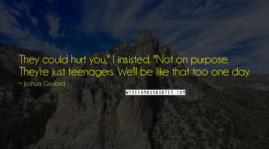 Joshua Gaylord Quotes: They could hurt you," I insisted. "Not on purpose. They're just teenagers. We'll be like that too one day.