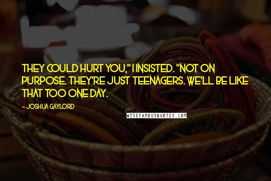 Joshua Gaylord Quotes: They could hurt you," I insisted. "Not on purpose. They're just teenagers. We'll be like that too one day.