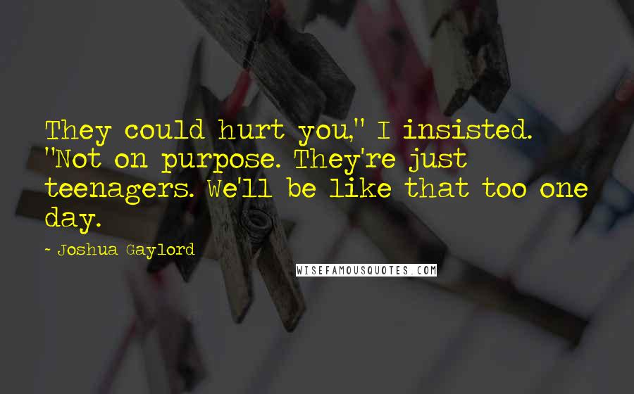 Joshua Gaylord Quotes: They could hurt you," I insisted. "Not on purpose. They're just teenagers. We'll be like that too one day.