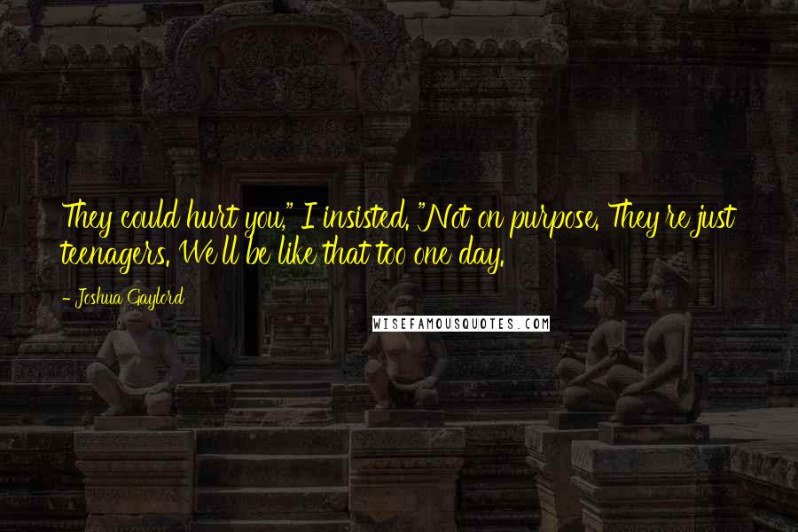 Joshua Gaylord Quotes: They could hurt you," I insisted. "Not on purpose. They're just teenagers. We'll be like that too one day.