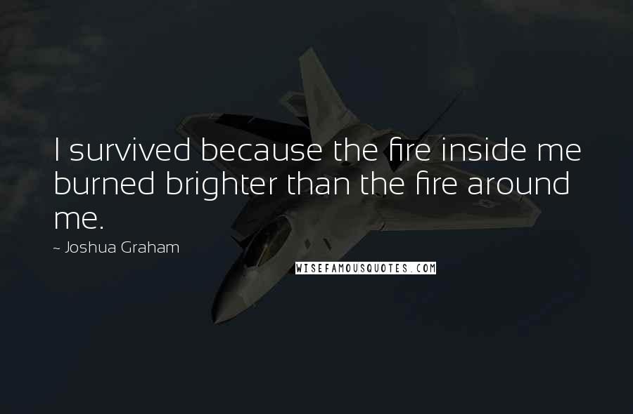 Joshua Graham Quotes: I survived because the fire inside me burned brighter than the fire around me.