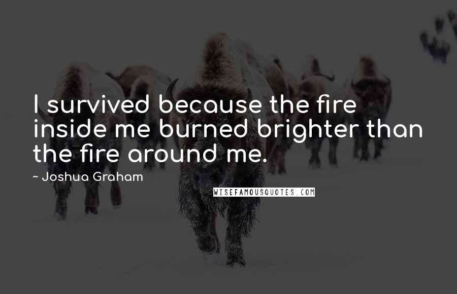 Joshua Graham Quotes: I survived because the fire inside me burned brighter than the fire around me.