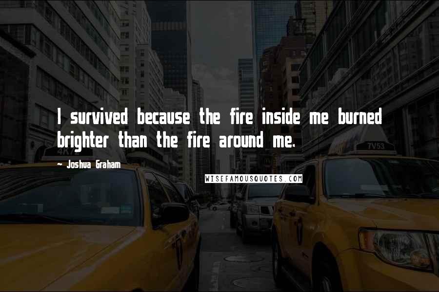 Joshua Graham Quotes: I survived because the fire inside me burned brighter than the fire around me.