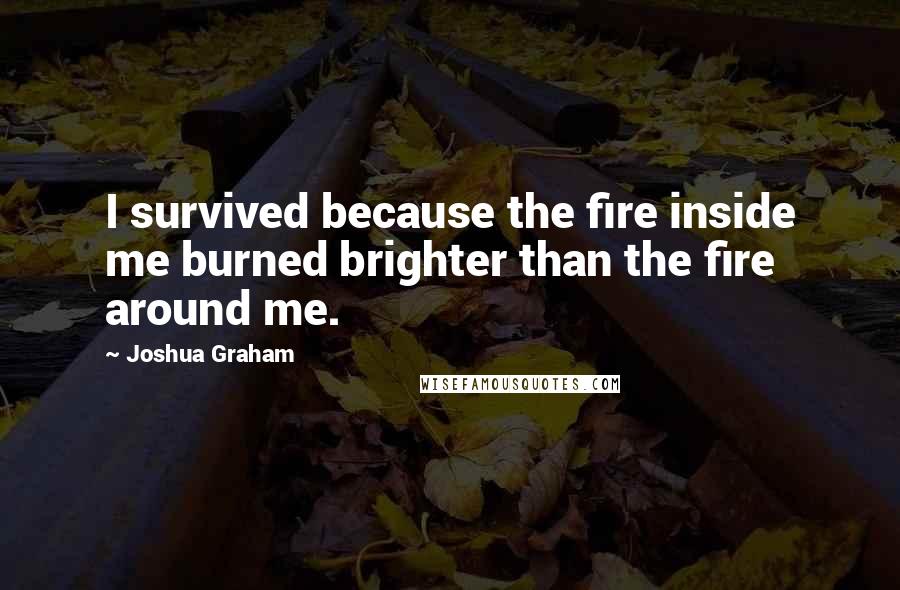 Joshua Graham Quotes: I survived because the fire inside me burned brighter than the fire around me.