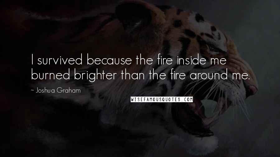 Joshua Graham Quotes: I survived because the fire inside me burned brighter than the fire around me.