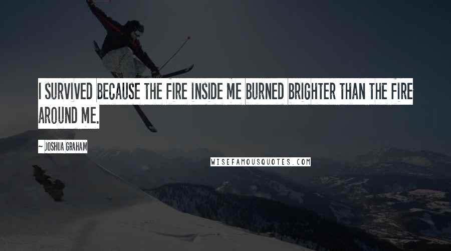 Joshua Graham Quotes: I survived because the fire inside me burned brighter than the fire around me.