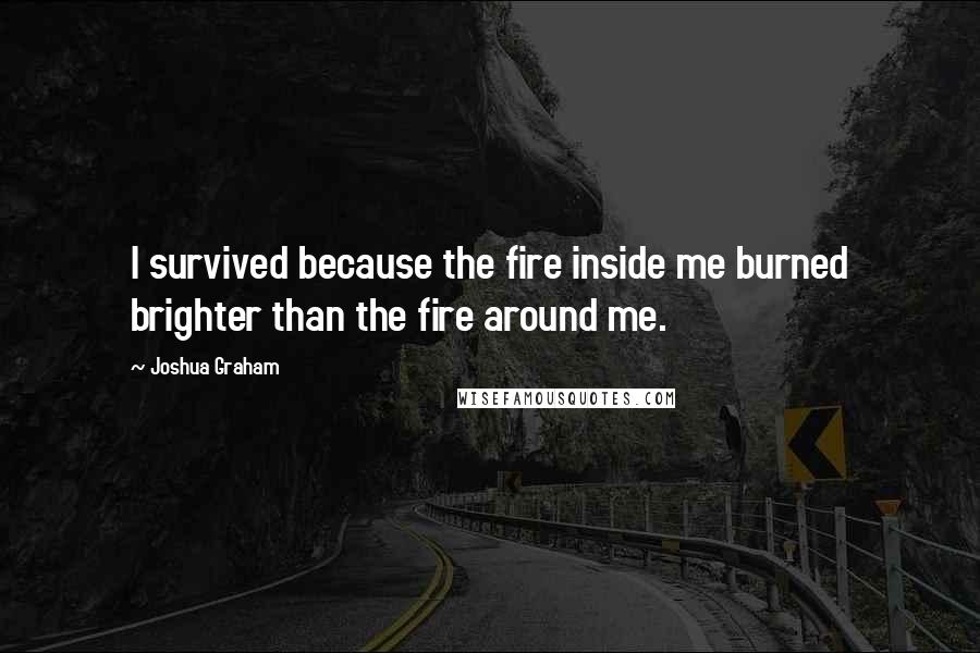 Joshua Graham Quotes: I survived because the fire inside me burned brighter than the fire around me.