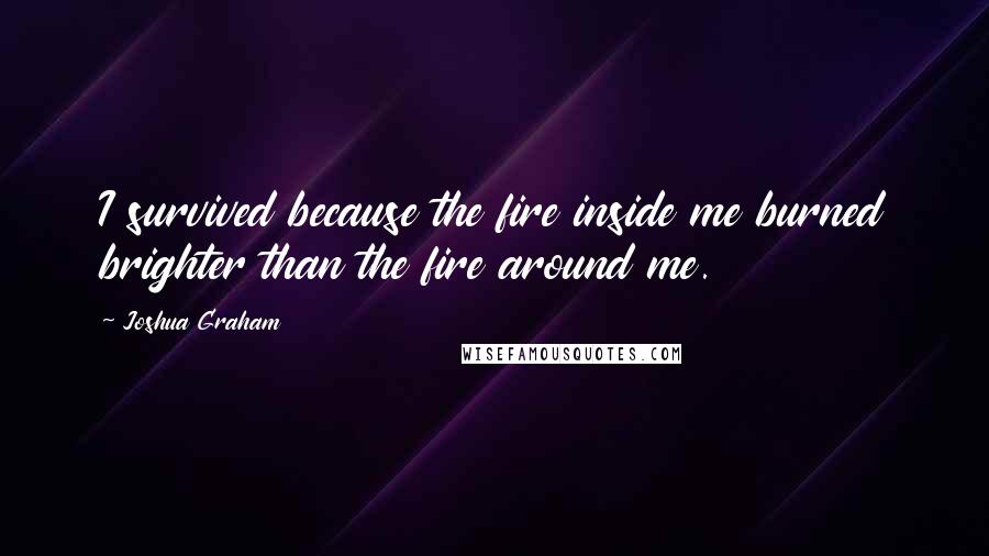 Joshua Graham Quotes: I survived because the fire inside me burned brighter than the fire around me.