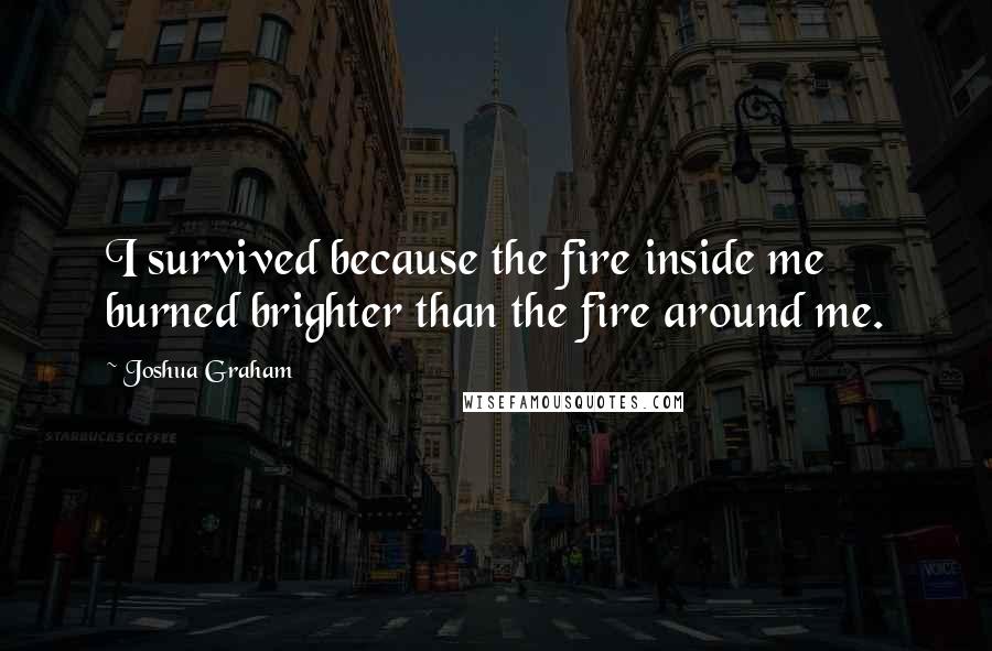 Joshua Graham Quotes: I survived because the fire inside me burned brighter than the fire around me.