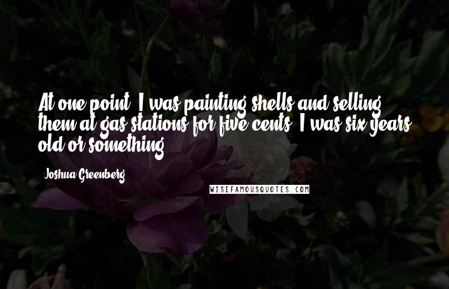 Joshua Greenberg Quotes: At one point, I was painting shells and selling them at gas stations for five cents. I was six years old or something.