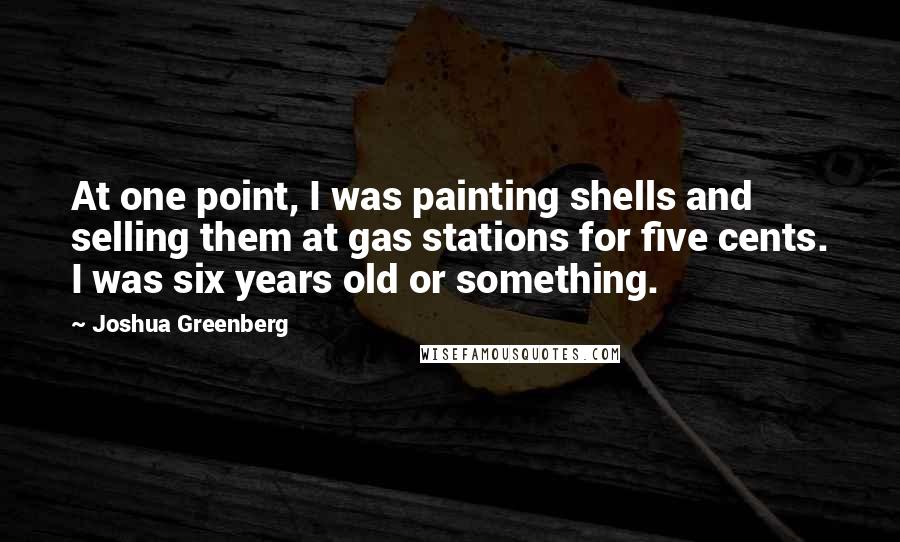 Joshua Greenberg Quotes: At one point, I was painting shells and selling them at gas stations for five cents. I was six years old or something.