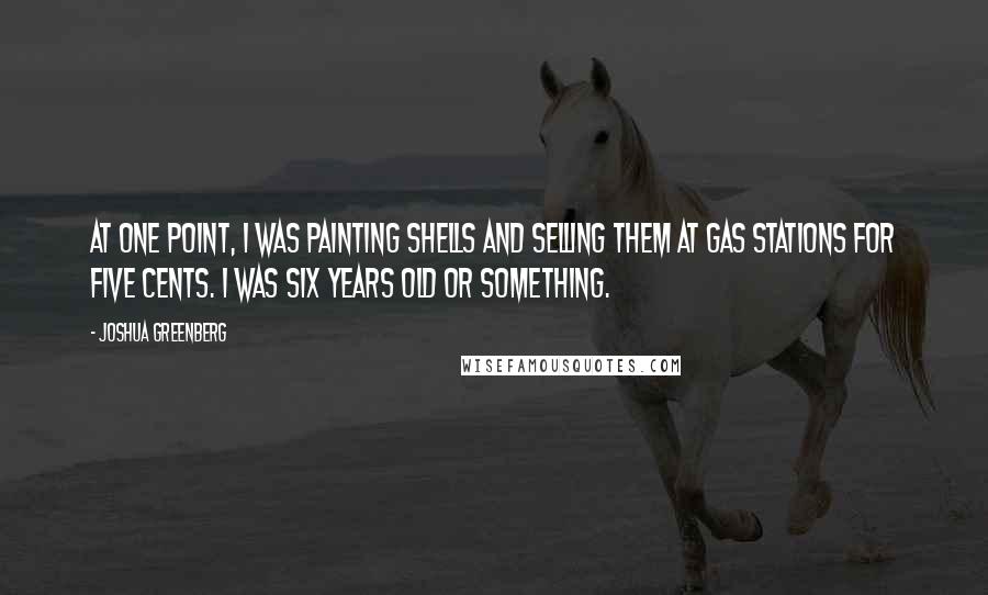 Joshua Greenberg Quotes: At one point, I was painting shells and selling them at gas stations for five cents. I was six years old or something.