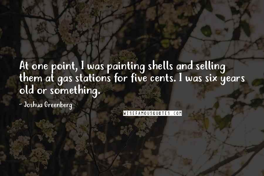 Joshua Greenberg Quotes: At one point, I was painting shells and selling them at gas stations for five cents. I was six years old or something.