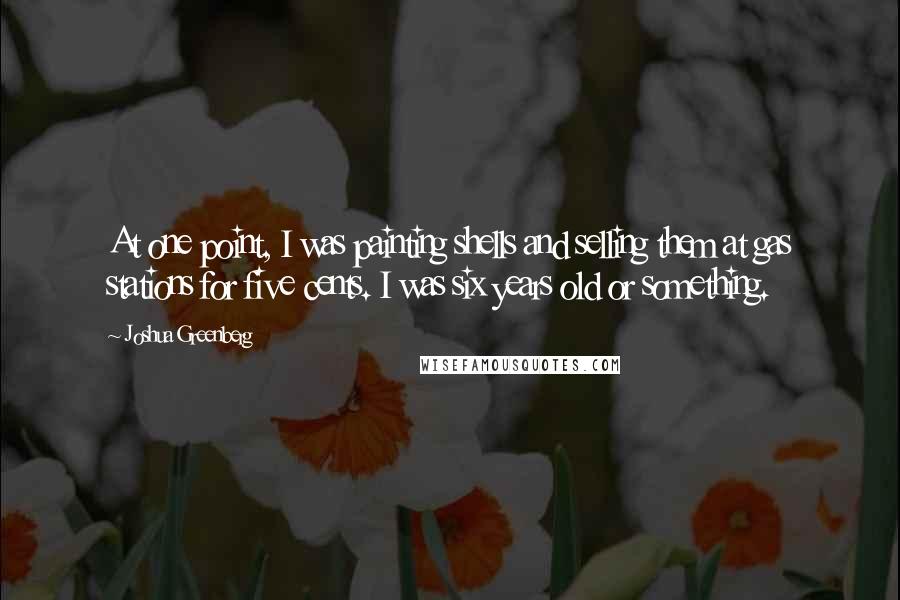 Joshua Greenberg Quotes: At one point, I was painting shells and selling them at gas stations for five cents. I was six years old or something.