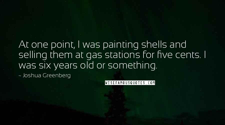 Joshua Greenberg Quotes: At one point, I was painting shells and selling them at gas stations for five cents. I was six years old or something.