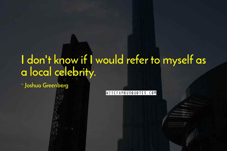 Joshua Greenberg Quotes: I don't know if I would refer to myself as a local celebrity.