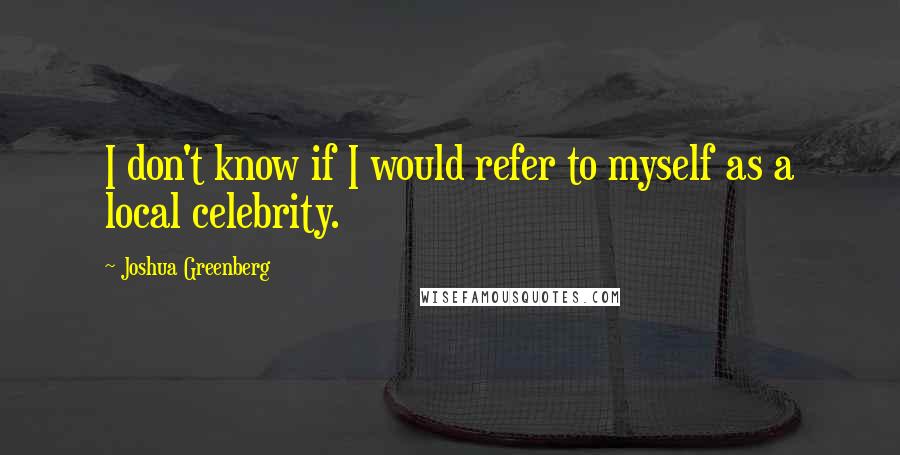 Joshua Greenberg Quotes: I don't know if I would refer to myself as a local celebrity.