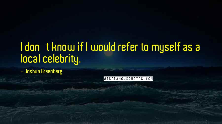 Joshua Greenberg Quotes: I don't know if I would refer to myself as a local celebrity.
