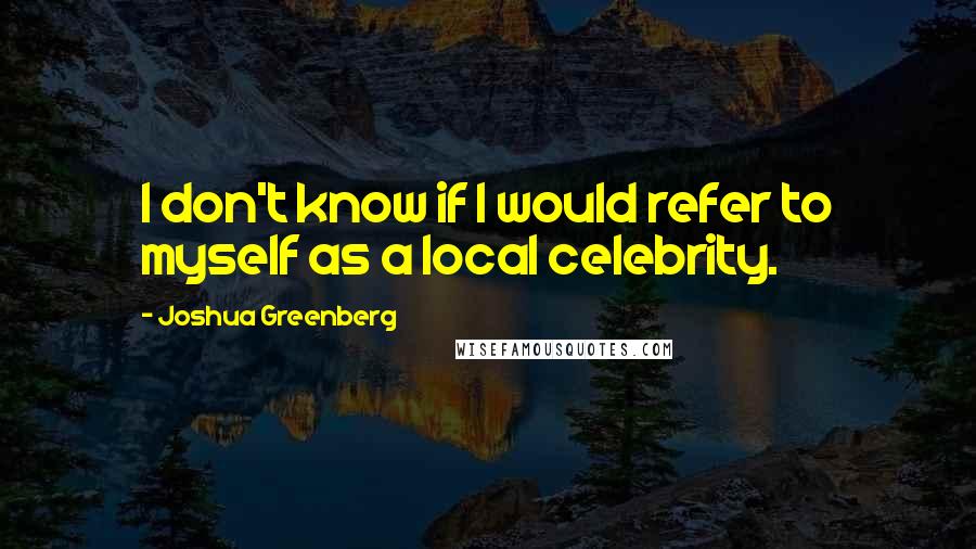 Joshua Greenberg Quotes: I don't know if I would refer to myself as a local celebrity.