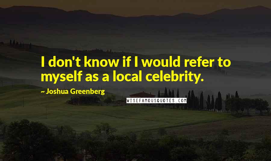 Joshua Greenberg Quotes: I don't know if I would refer to myself as a local celebrity.