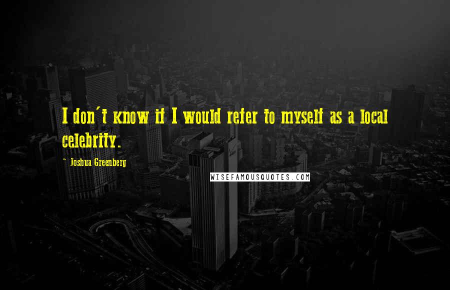 Joshua Greenberg Quotes: I don't know if I would refer to myself as a local celebrity.