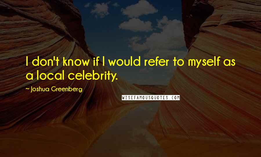 Joshua Greenberg Quotes: I don't know if I would refer to myself as a local celebrity.