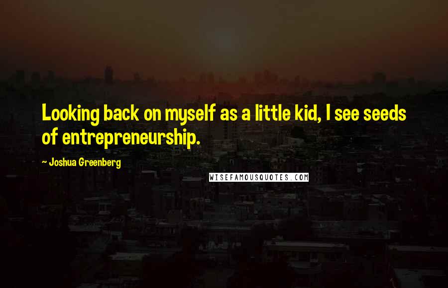 Joshua Greenberg Quotes: Looking back on myself as a little kid, I see seeds of entrepreneurship.