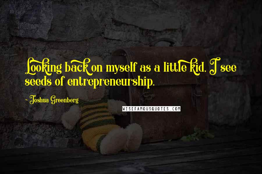 Joshua Greenberg Quotes: Looking back on myself as a little kid, I see seeds of entrepreneurship.