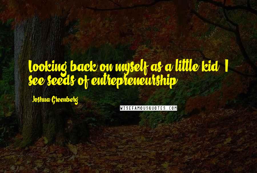 Joshua Greenberg Quotes: Looking back on myself as a little kid, I see seeds of entrepreneurship.