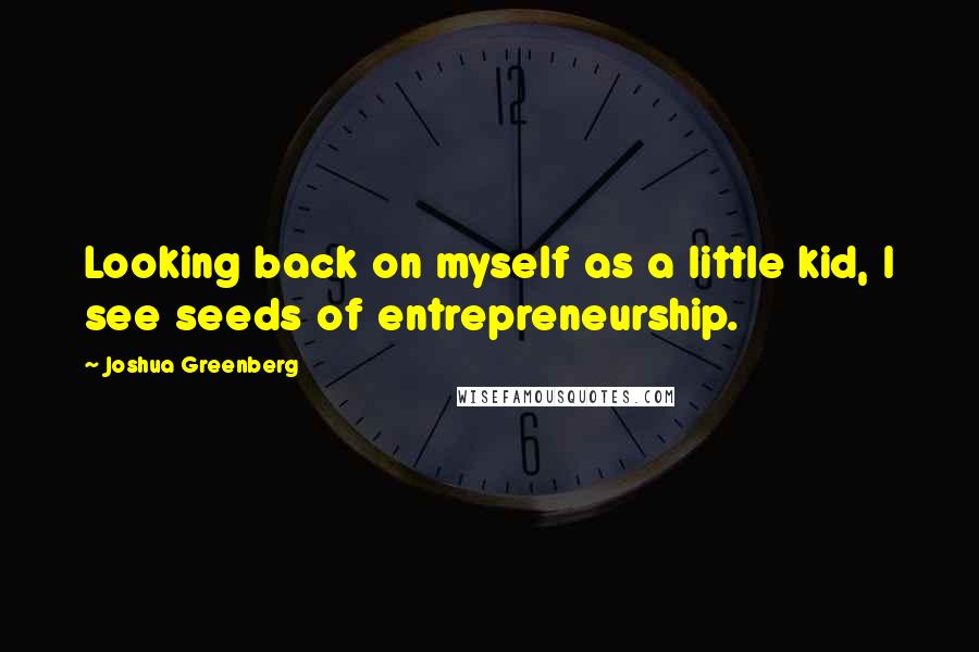 Joshua Greenberg Quotes: Looking back on myself as a little kid, I see seeds of entrepreneurship.