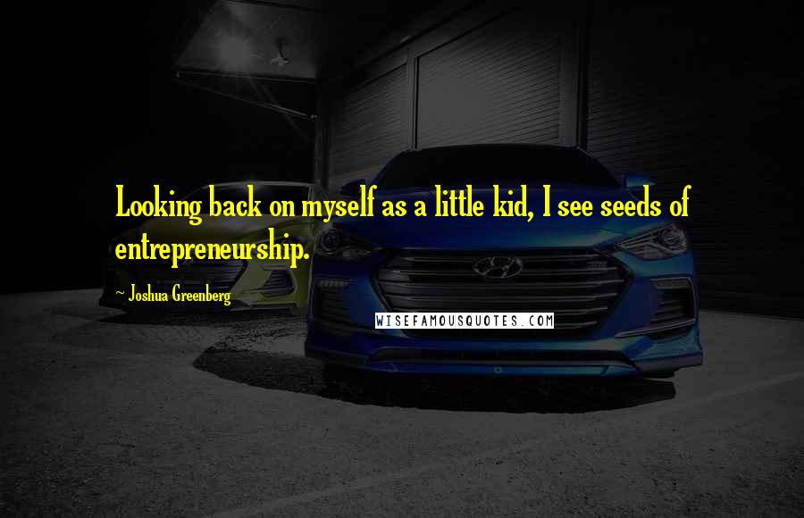 Joshua Greenberg Quotes: Looking back on myself as a little kid, I see seeds of entrepreneurship.