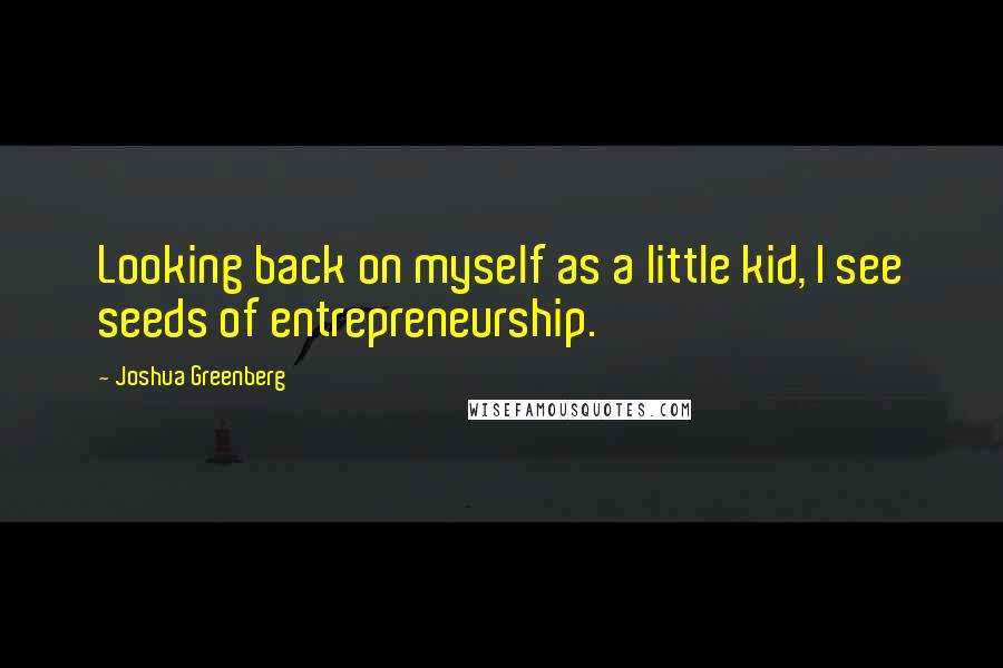 Joshua Greenberg Quotes: Looking back on myself as a little kid, I see seeds of entrepreneurship.